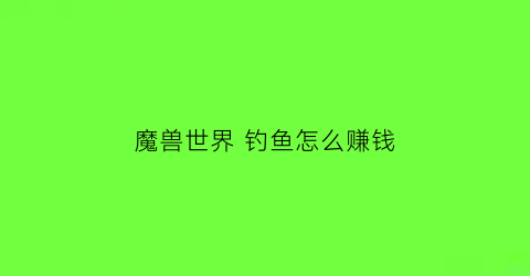 魔兽世界钓鱼怎么赚钱(魔兽世界钓鱼怎么赚钱)